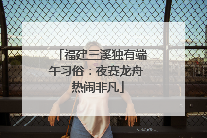 福建三溪独有端午习俗：夜赛龙舟 热闹非凡