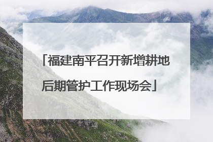 福建南平召开新增耕地后期管护工作现场会