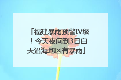 福建暴雨预警Ⅳ级！今天夜间到3日白天沿海地区有暴雨