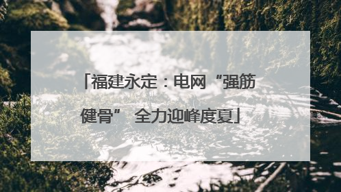 福建永定：电网“强筋健骨” 全力迎峰度夏