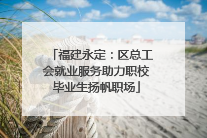 福建永定：区总工会就业服务助力职校毕业生扬帆职场