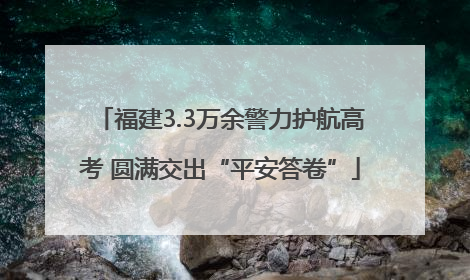 福建3.3万余警力护航高考 圆满交出“平安答卷”