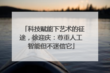 科技赋能下艺术的征途，徐迎庆：尊重人工智能但不迷信它