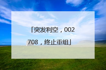 突发利空，002708，终止重组