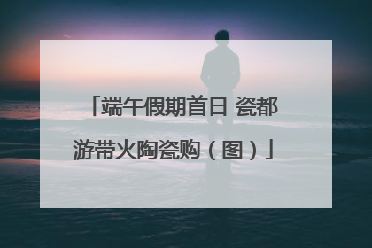 端午假期首日 瓷都游带火陶瓷购（图）