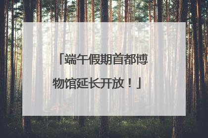 端午假期首都博物馆延长开放！