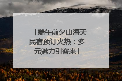 端午前夕山海天民宿预订火热：多元魅力引客来
