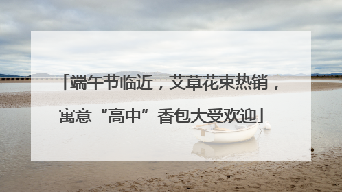 端午节临近，艾草花束热销，寓意“高中”香包大受欢迎