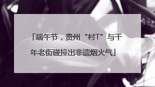 端午节，贵州“村T”与千年老街碰撞出非遗烟火气
