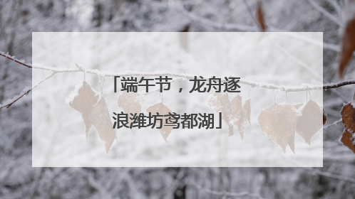 端午节，龙舟逐浪潍坊鸢都湖