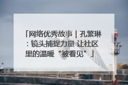 网络优秀故事｜孔繁琳：镜头捕捉力量 让社区里的温暖“被看见”