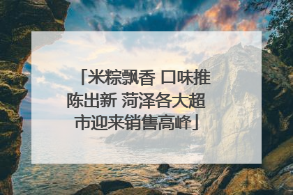 米粽飘香 口味推陈出新 菏泽各大超市迎来销售高峰
