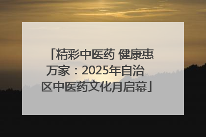 精彩中医药 健康惠万家：2025年自治区中医药文化月启幕