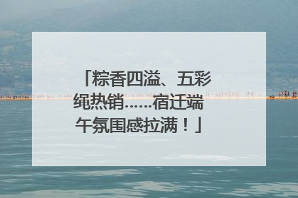 粽香四溢、五彩绳热销……宿迁端午氛围感拉满！