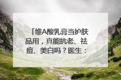 维A酸乳膏当护肤品用，真能抗老、祛痘、美白吗？医生：不建议长期使用