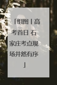 组图丨高考首日 石家庄考点现场井然有序