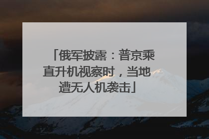 俄军披露：普京乘直升机视察时，当地遭无人机袭击