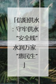 信阳供水：守牢供水“安全线” 水润万家“惠民生”