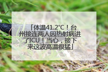 体温41.2℃！台州接连两人因热射病进了ICU！当心，接下来这波高温很猛