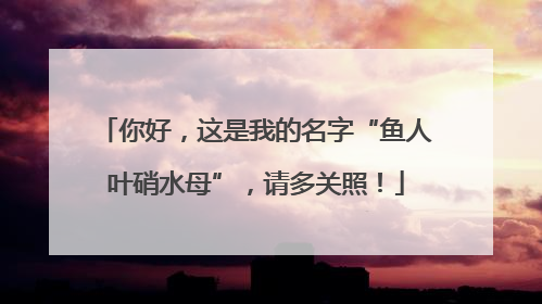 你好，这是我的名字“鱼人叶硝水母”，请多关照！