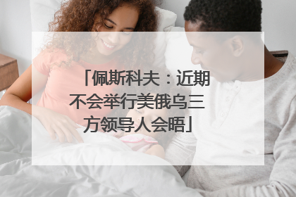 佩斯科夫：近期不会举行美俄乌三方领导人会晤