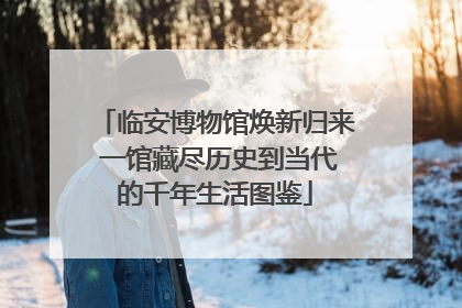 临安博物馆焕新归来 一馆藏尽历史到当代的千年生活图鉴