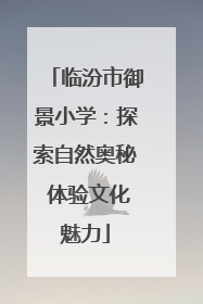 临汾市御景小学：探索自然奥秘 体验文化魅力