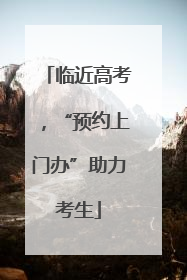 临近高考，“预约上门办”助力考生