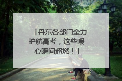 丹东各部门全力护航高考，这些暖心瞬间超燃！