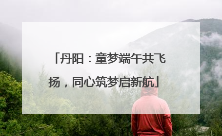 丹阳：童梦端午共飞扬，同心筑梦启新航