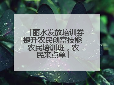 丽水发放培训券提升农民创富技能 农民培训班，农民来点单