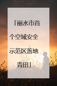 丽水市首个空域安全示范区落地青田