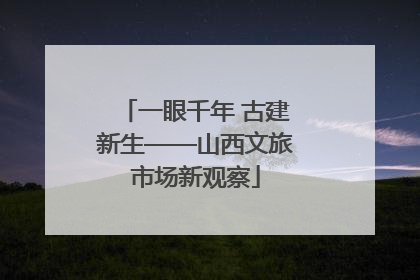 一眼千年 古建新生——山西文旅市场新观察
