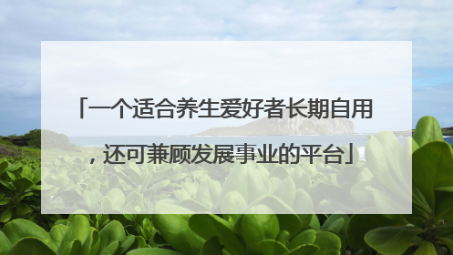 一个适合养生爱好者长期自用，还可兼顾发展事业的平台