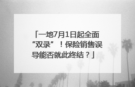 一地7月1日起全面“双录”！保险销售误导能否就此终结？