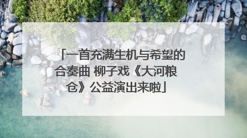 一首充满生机与希望的合奏曲 柳子戏《大河粮仓》公益演出来啦