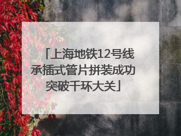 上海地铁12号线承插式管片拼装成功突破千环大关