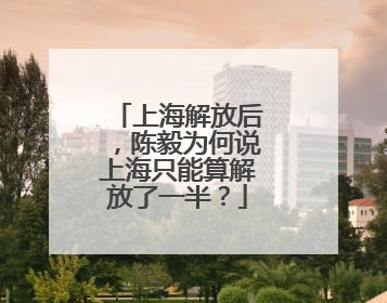 上海解放后，陈毅为何说上海只能算解放了一半？