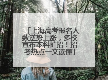 上海高考报名人数逆势上涨，多校宣布本科扩招！招考热点一文读懂