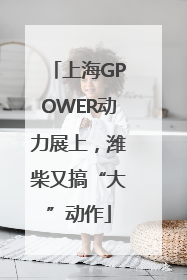 上海GPOWER动力展上，潍柴又搞“大”动作