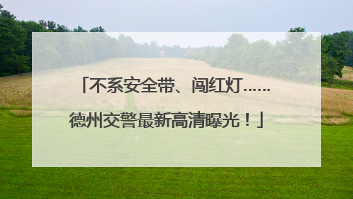 不系安全带、闯红灯……德州交警最新高清曝光！