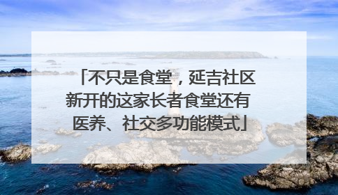 不只是食堂，延吉社区新开的这家长者食堂还有医养、社交多功能模式
