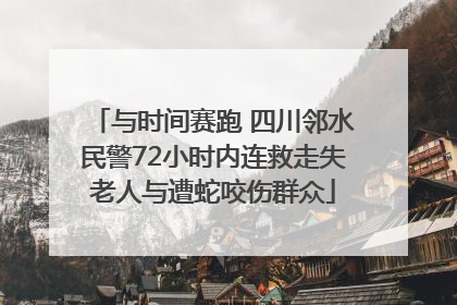 与时间赛跑 四川邻水民警72小时内连救走失老人与遭蛇咬伤群众