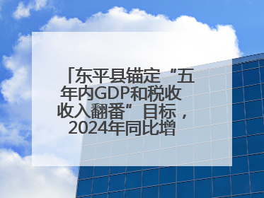 东平县锚定“五年内GDP和税收收入翻番”目标，2024年同比增长5.8%