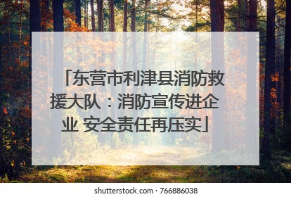 东营市利津县消防救援大队：消防宣传进企业 安全责任再压实