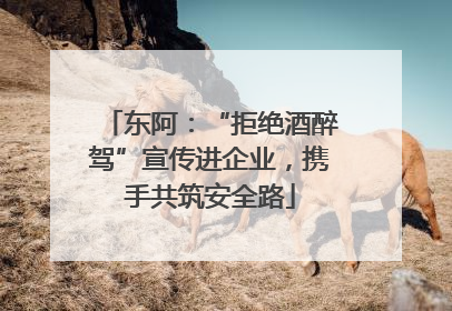 东阿：“拒绝酒醉驾”宣传进企业，携手共筑安全路