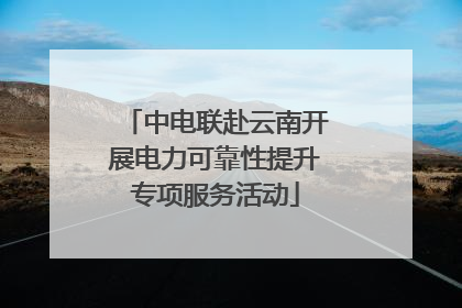 中电联赴云南开展电力可靠性提升专项服务活动