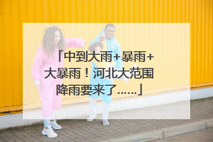 中到大雨+暴雨+大暴雨！河北大范围降雨要来了……