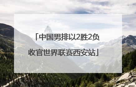 中国男排以2胜2负收官世界联赛西安站