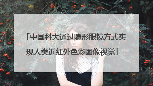 中国科大通过隐形眼镜方式实现人类近红外色彩图像视觉